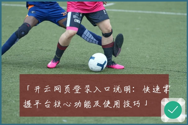 「开云网页登录入口说明：快速掌握平台核心功能及使用技巧」