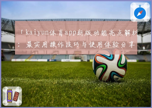 「kaiyun体育app新版功能亮点解析：最实用操作技巧与使用体验分享」