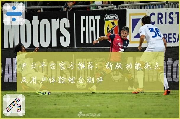 开云平台官方推荐：新版功能亮点及用户体验综合测评