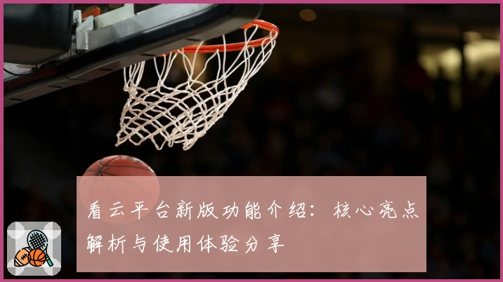 看云平台新版功能介绍：核心亮点解析与使用体验分享