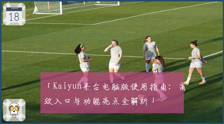 「Kaiyun平台电脑版使用指南：高效入口与功能亮点全解析」