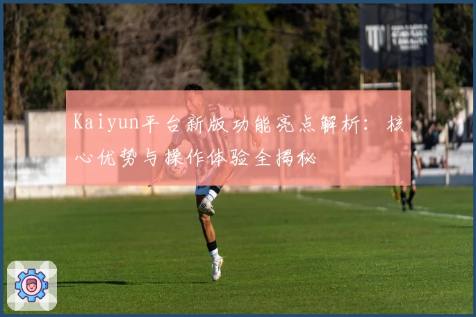 Kaiyun平台新版功能亮点解析：核心优势与操作体验全揭秘