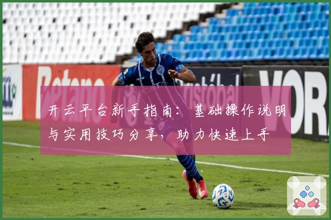 开云平台新手指南：基础操作说明与实用技巧分享，助力快速上手