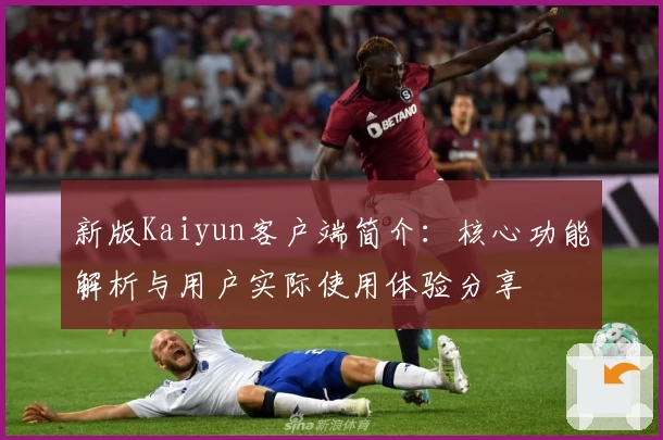 新版Kaiyun客户端简介：核心功能解析与用户实际使用体验分享