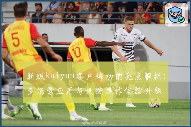 新版kaiyun客户端功能亮点解析：多场景应用与便捷操作体验升级