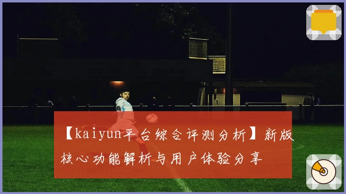 【kaiyun平台综合评测分析】新版核心功能解析与用户体验分享