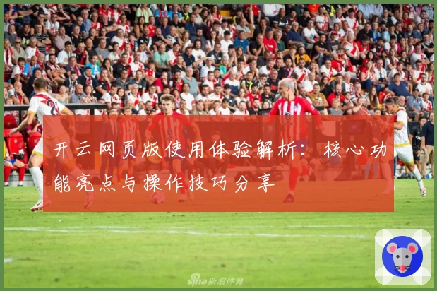 开云网页版使用体验解析：核心功能亮点与操作技巧分享