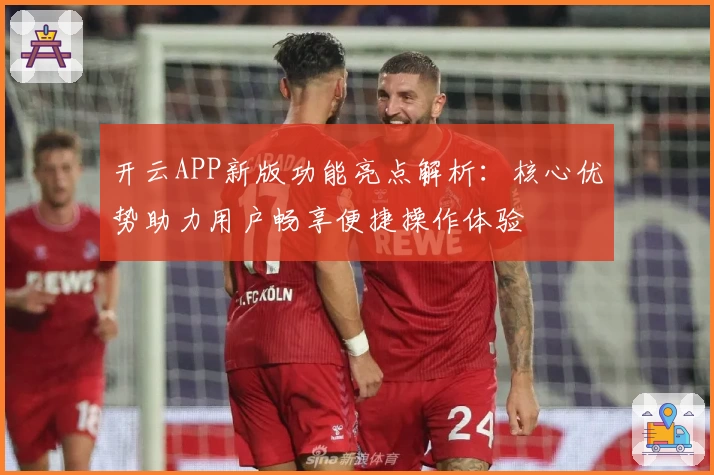 开云APP新版功能亮点解析：核心优势助力用户畅享便捷操作体验