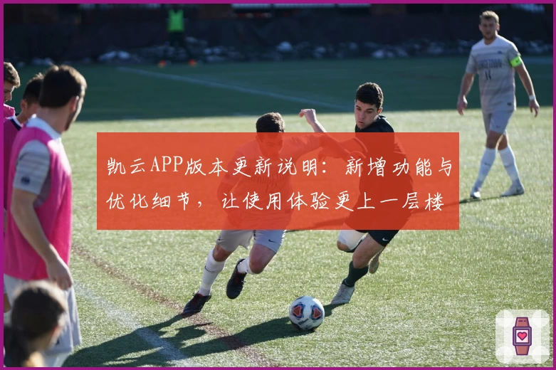 凯云APP版本更新说明：新增功能与优化细节，让使用体验更上一层楼