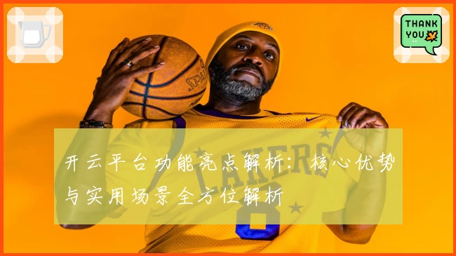 开云平台功能亮点解析：核心优势与实用场景全方位解析
