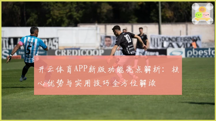 开云体育APP新版功能亮点解析：核心优势与实用技巧全方位解读