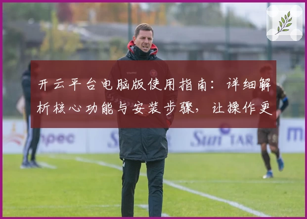 开云平台电脑版使用指南：详细解析核心功能与安装步骤，让操作更便捷
