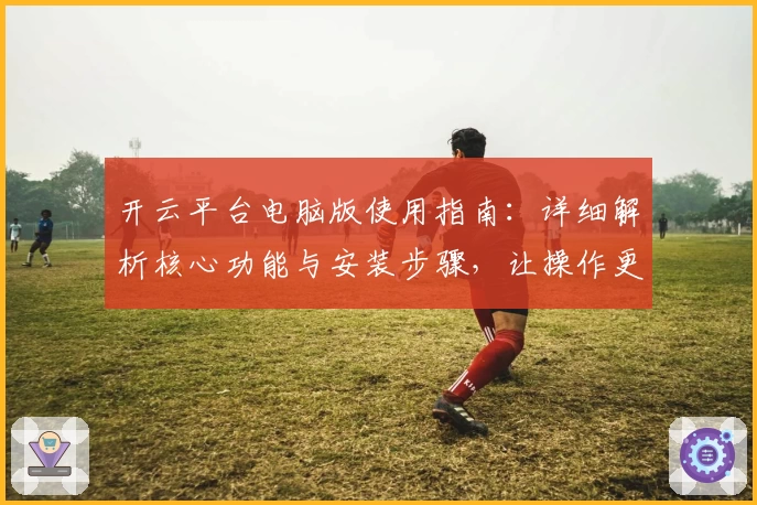开云平台电脑版使用指南：详细解析核心功能与安装步骤，让操作更便捷