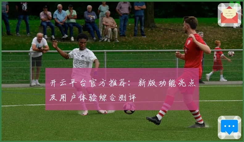 开云平台官方推荐：新版功能亮点及用户体验综合测评