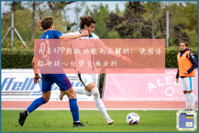 开云APP新版功能亮点解析：使用体验与核心优势全面分析