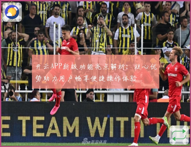 开云APP新版功能亮点解析：核心优势助力用户畅享便捷操作体验