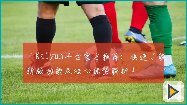 「Kaiyun平台官方推荐：快速了解新版功能及核心优势解析」