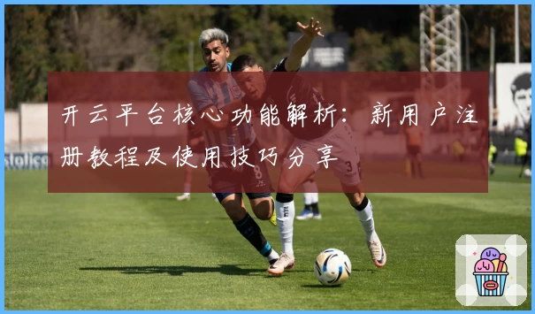 开云平台核心功能解析：新用户注册教程及使用技巧分享