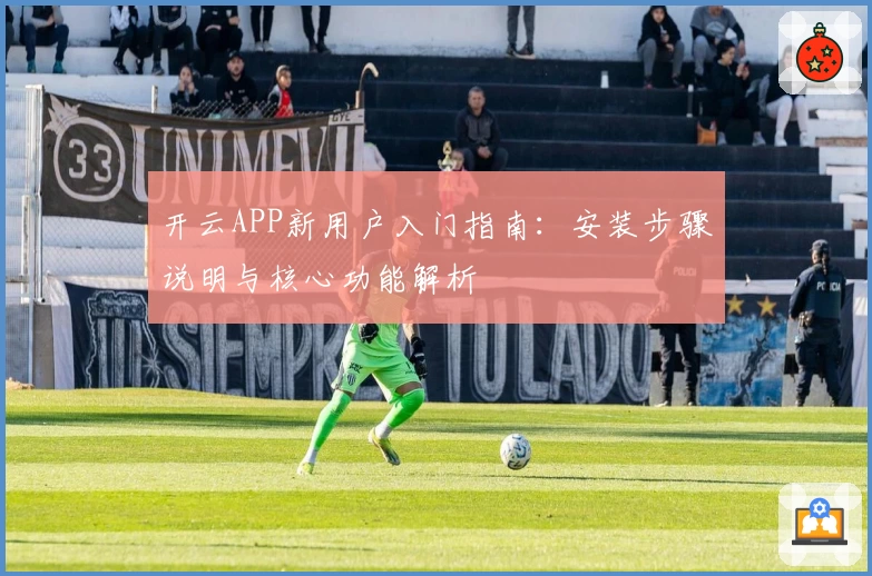 开云APP新用户入门指南：安装步骤说明与核心功能解析