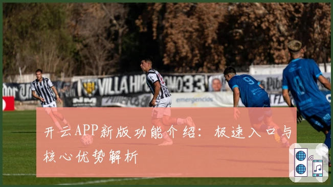 开云APP新版功能介绍：极速入口与核心优势解析