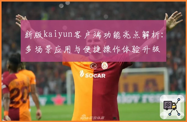 新版kaiyun客户端功能亮点解析：多场景应用与便捷操作体验升级
