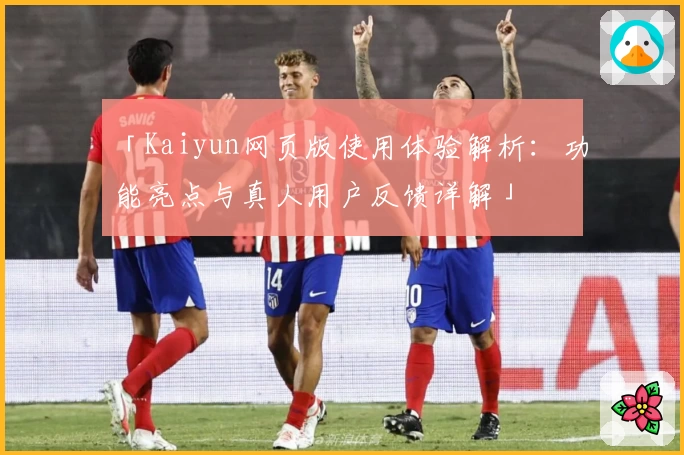 「Kaiyun网页版使用体验解析：功能亮点与真人用户反馈详解」