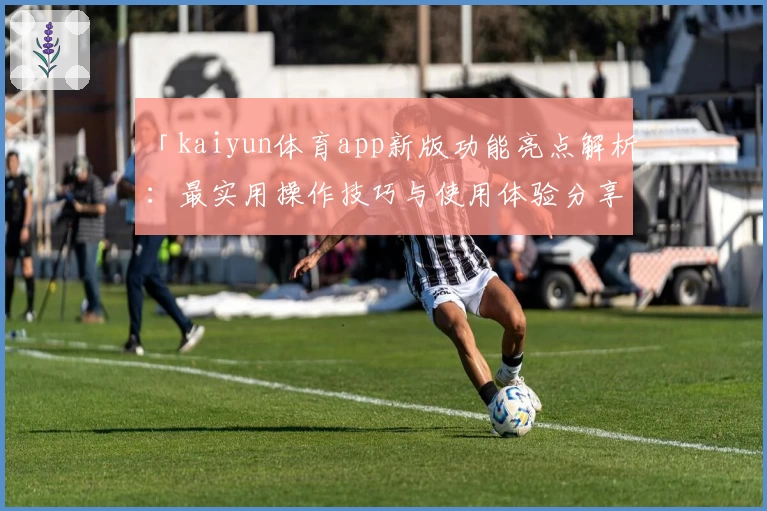 「kaiyun体育app新版功能亮点解析：最实用操作技巧与使用体验分享」