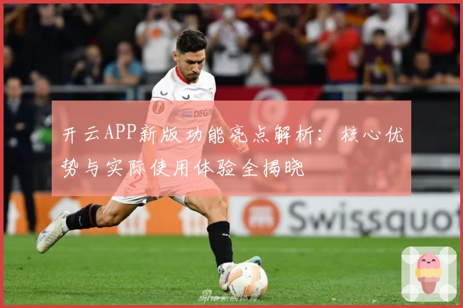 开云APP新版功能亮点解析：核心优势与实际使用体验全揭晓