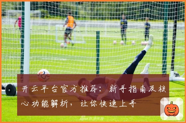 开云平台官方推荐：新手指南及核心功能解析，让你快速上手